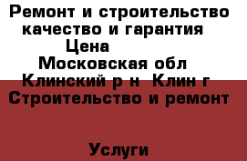 Ремонт и строительство качество и гарантия › Цена ­ 1 000 - Московская обл., Клинский р-н, Клин г. Строительство и ремонт » Услуги   . Московская обл.